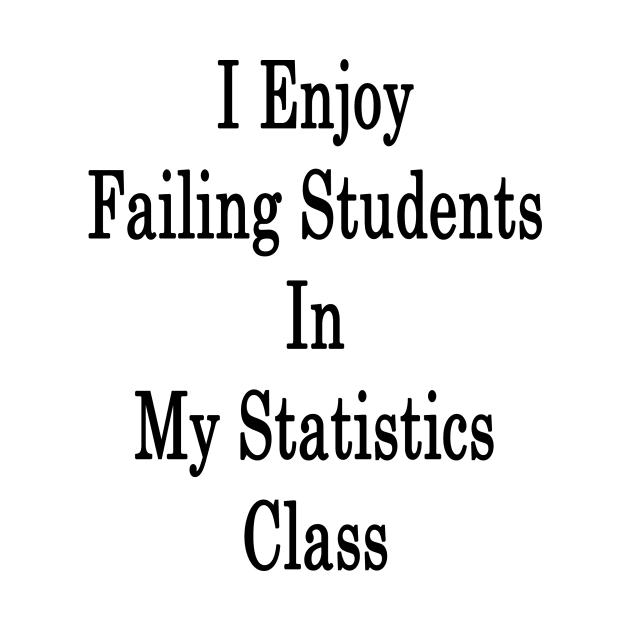 I Enjoy Failing Students In My Statistics Class by supernova23