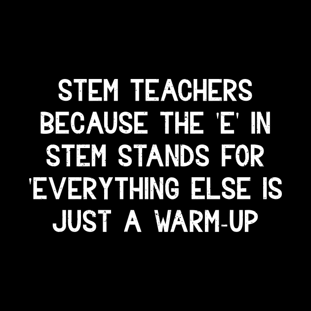 STEM teachers Because the 'E' in STEM stands for 'Everything else by trendynoize