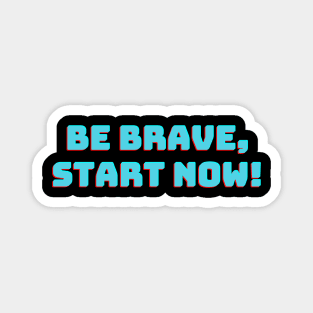 Be Brave, Start Now! Magnet