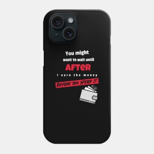 You might to wait until after I earn the money before you spend it Phone Case