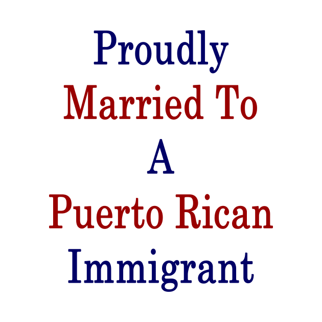 Proudly Married To A Puerto Rican Immigrant by supernova23