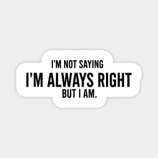 I'm Not Saying I'm Always Right, But I Am - Funny Sarcastic Magnet
