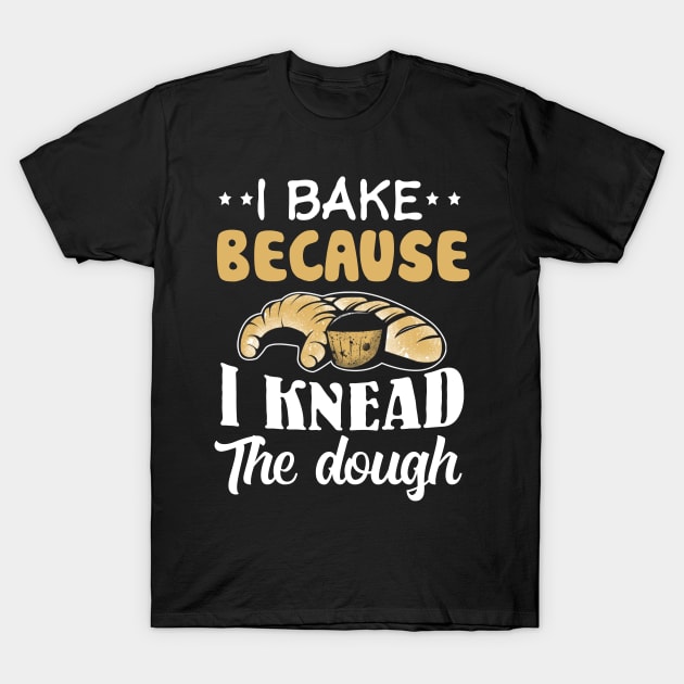 I Bake Because I Knead The Dough Baker's T-Shirt I Bake Because I Knead The Dough Baker's T-Shirt