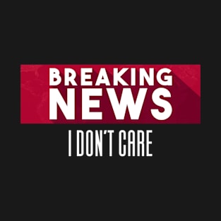 Breaking News I Don't Care T-Shirt