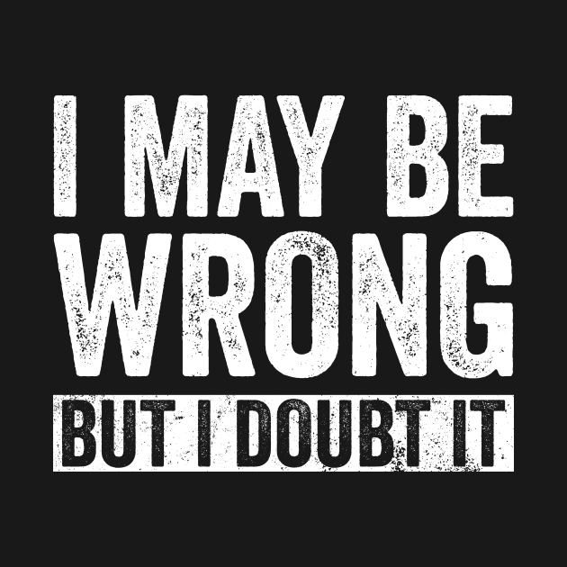 i maybe wrong but i doubt it t shirt