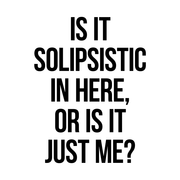 Is It Solipsistic In Here Or Is It Just Me? by freepizza