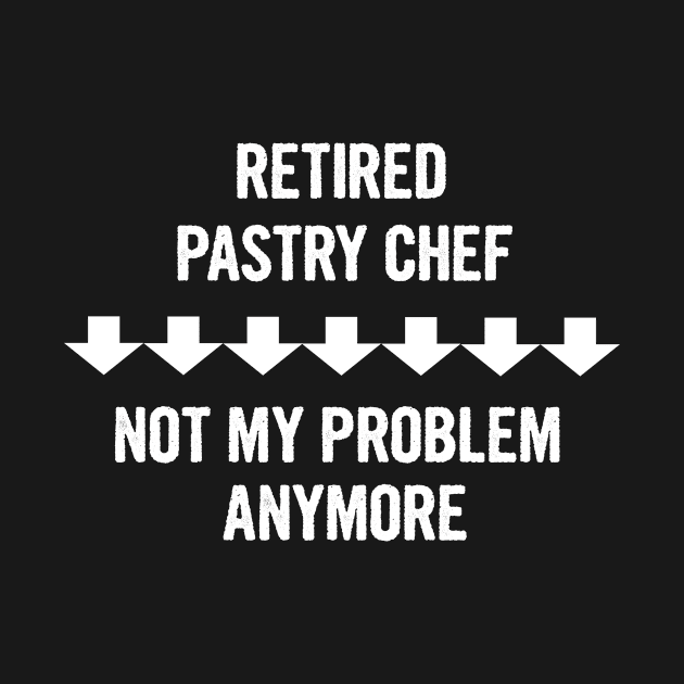 Retired Pastry Chef Not My Problem Anymore Gift by divawaddle