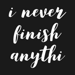 I never finish anythi T-Shirt