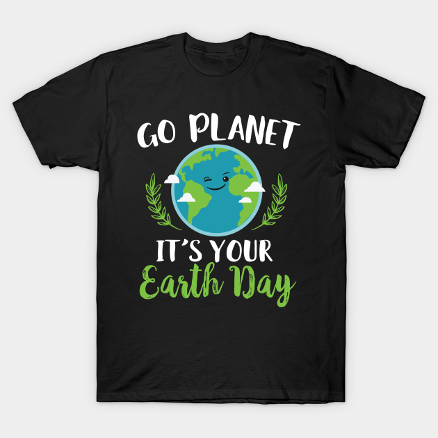 Go Planet It's Your Earth Day - Earth Day - T-Shirt | TeePublic