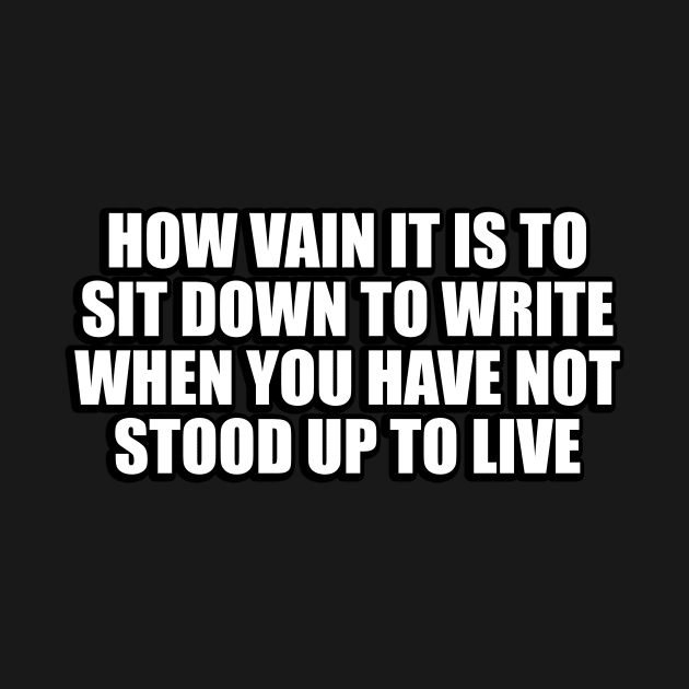 How vain it is to sit down to write when you have not stood up to live by CRE4T1V1TY