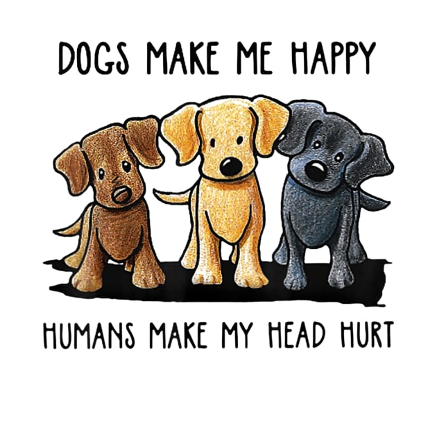 Dogs Make Me Happy Humans Make My Head Hurt by martinyualiso