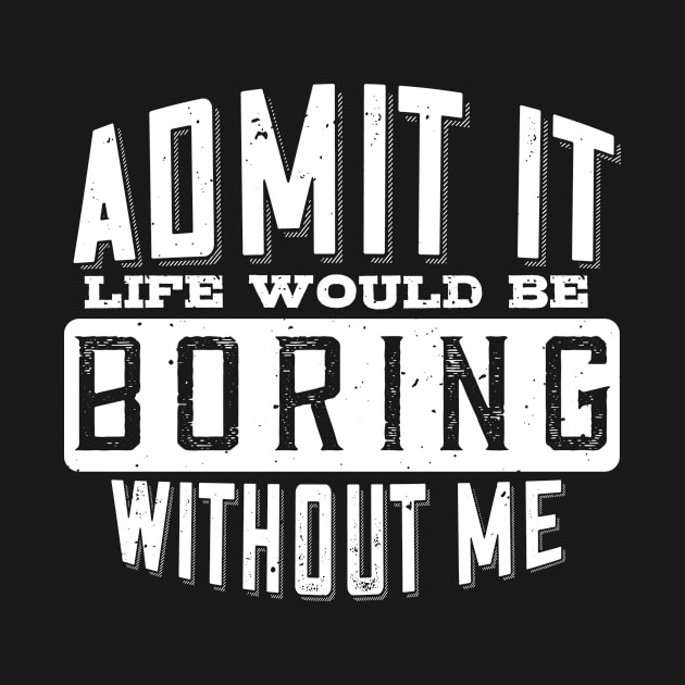 Admit It Life Would Be Boring Without Me Funny Saying by despicav