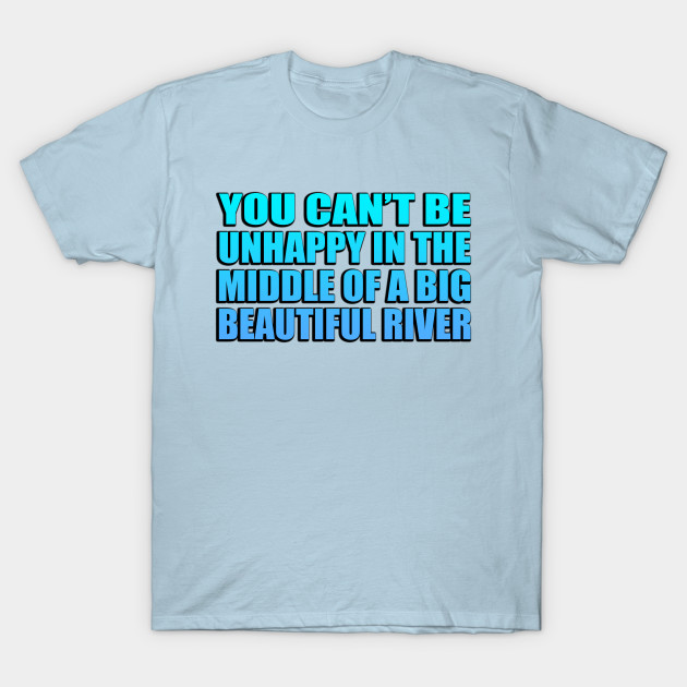 Discover You can’t be unhappy in the middle of a big, beautiful river - River - T-Shirt