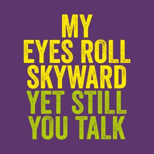 MY EYES ROLL SKYWARD YET STILL YOU TALK T-Shirt