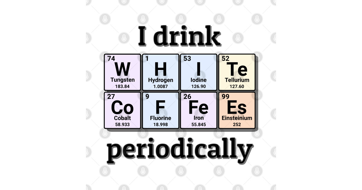 I drink White Coffees periodically. Funny periodic table of elements