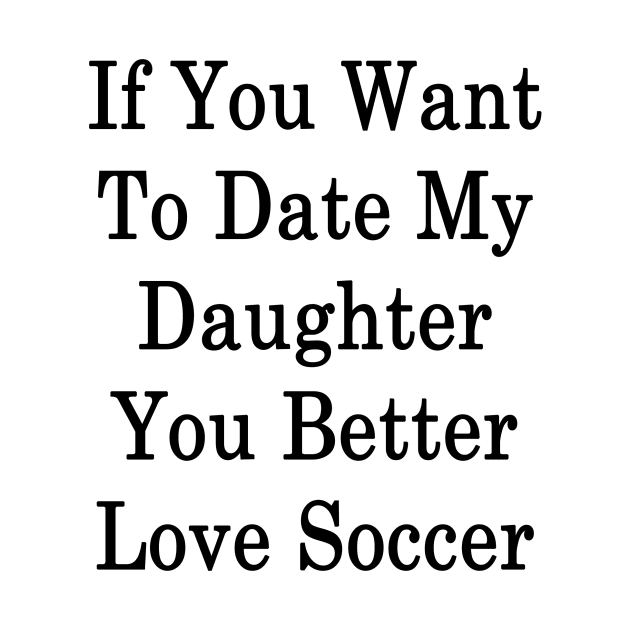 If You Want To Date My Daughter You Better Love Soccer by supernova23