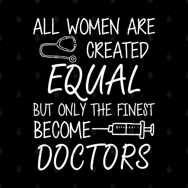 Doctor - All women are created equal but only the finest become doctors by KC Happy Shop