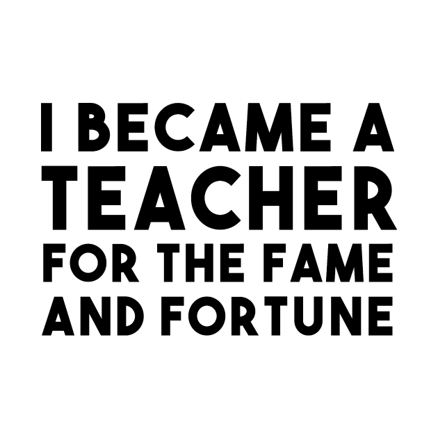 I Became A Teacher For The Fame And Fortune by shopbudgets