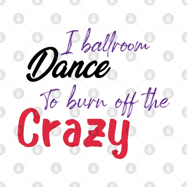 I Ballroom Dance To Burn Off The Crazy by ShirtyArt