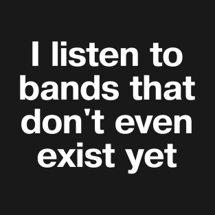 "I listen to bands that don't even exist yet" in plain white letters - just THAT cool T-Shirt