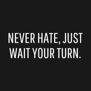 never hate, just wait your turn. T-Shirt