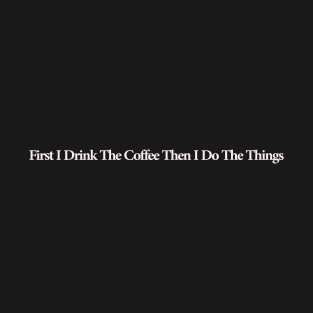 first i drink coffee , then i do things T-Shirt