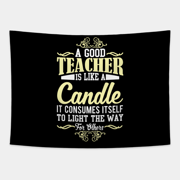 A GOOD TEACHER IS LIKE A CANDLE IT CONSUMES ITSELF TO LIGHT THE WAY FOR
