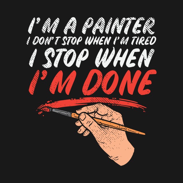 I'm A Painter I Don't Stop When I'm Tired I Stop When I'm Done by maxcode