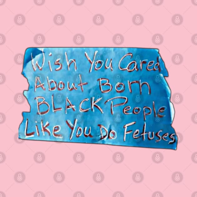 Wish You Cared About Born Black People Like You Do Fetuses - Blue Tape - Front by SubversiveWare