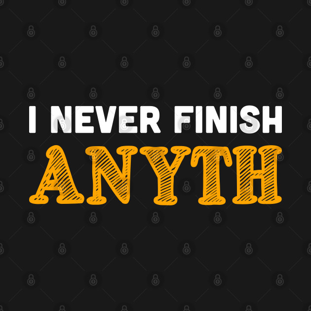 Discover I never finish anyth - I Never Finish Anyth - T-Shirt