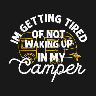 I'm getting tired of not waking up in my camper T-Shirt