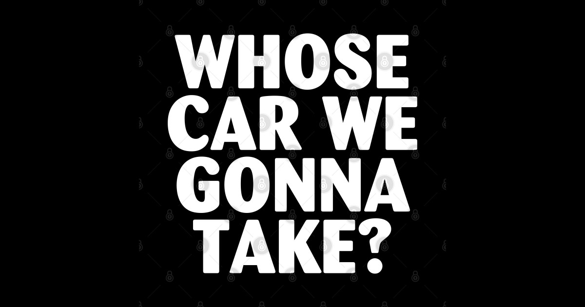 Whose Car Are We Going To Take Whose Car We gonna take - Whose Car We Gonna Take - Sticker | TeePublic