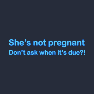 She's not Pregnant - Don't ask when it's due?! T-Shirt