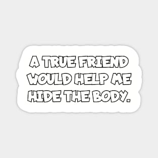 A true friend would help me hide the body. Magnet