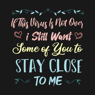 If This Virus Is Not Over I Still Want Some Of You To Stay close to Me T-Shirt