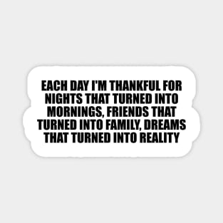 Each day I'm thankful for nights that turned into mornings, friends that turned into family, dreams that turned into reality Magnet