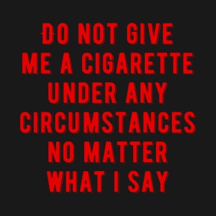 Do not give me a cigarette under any circumstances no matter what i say T-Shirt