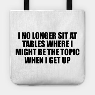 I no longer sit at tables where I might be the topic when I get up Tote