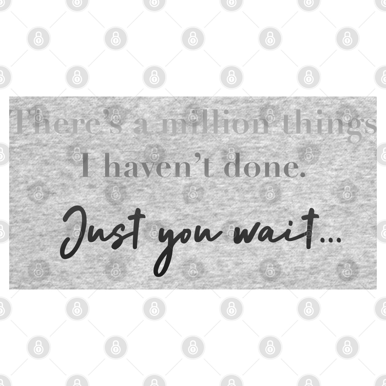 There’s a million things I haven’t done. just you wait. Theres A