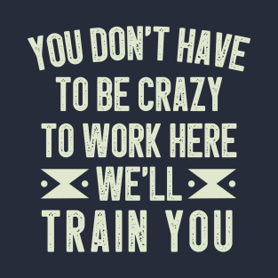 You Don't Have To Be Crazy To Work Here We'll Train You / Funny Sarcastic Gift Idea Colored Vintage / Gift for Christmas T-Shirt