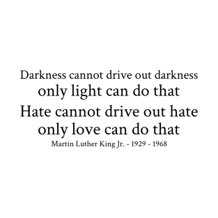 Darkness cannot drive out darkness only light can do that. Hate cannot drive out hate; only love can do that. - Martin Luther King Jr. - 1929 - 1968 - Black - Inspirational Historical Quote T-Shirt