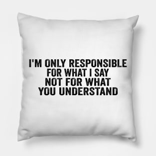 I’m Only Responsible For What I Say Not For What You Understand - Black Font Pillow