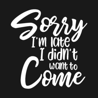 Sorry I'm Late I Didn't Want To Come T-Shirt