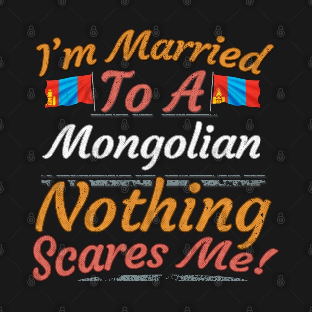 I'm Married To A Mongolian Nothing Scares Me - Gift for Mongolian From Mongolia Asia,Eastern Asia, by Country Flags