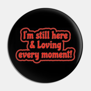 I'm still here & Loving every moment! Pin