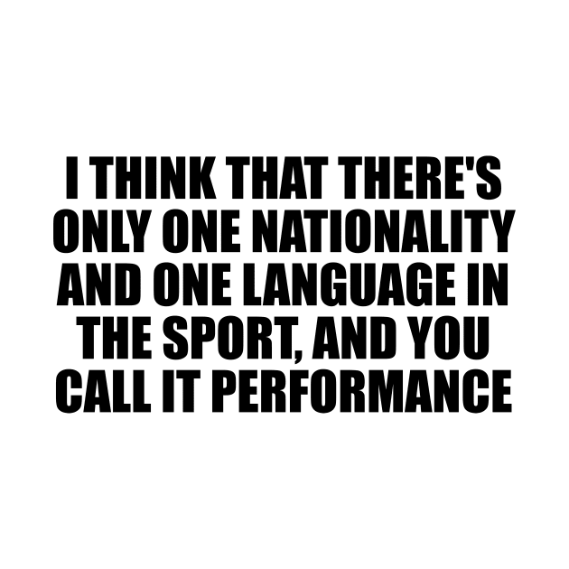 I think that there's only one nationality and one language in the sport, and you call it performance by BL4CK&WH1TE 