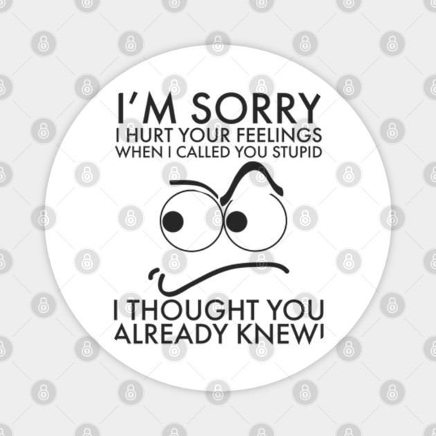 I M Sorry I Hurt Your Feelings I Thought You Already Knew I Am Sorry I Hurt Your Feelings Magnet Teepublic Au