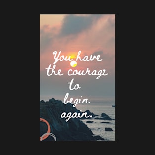 You Have The Courage To Begin Again T-Shirt