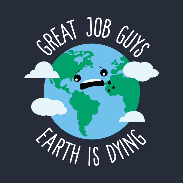 Great Job Guys Earth Is Dying by Eugenex