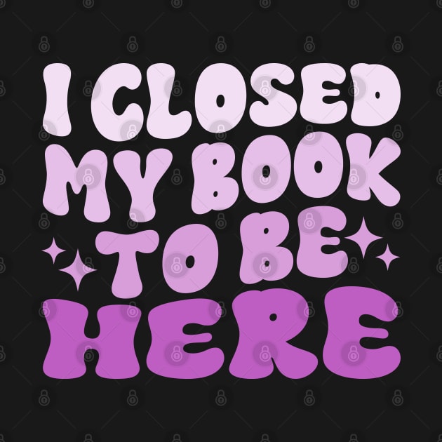 I Closed My Book To Be Here Funny Reading Books Lovers by WildFoxFarmCo